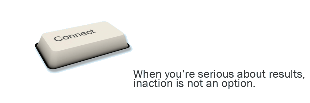 When you’re serious about results, inaction is not an option.